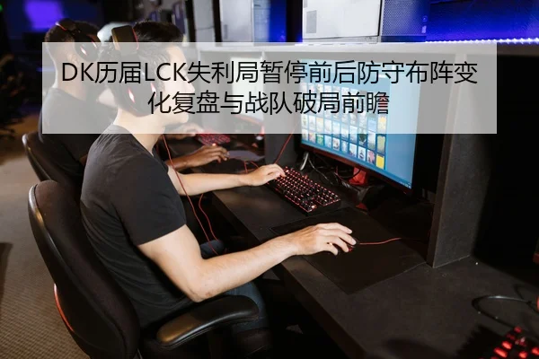 DK历届LCK失利局暂停前后防守布阵变化复盘与战队破局前瞻