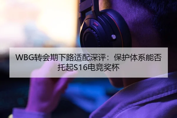 WBG转会期下路适配深评：保护体系能否托起S16电竞奖杯